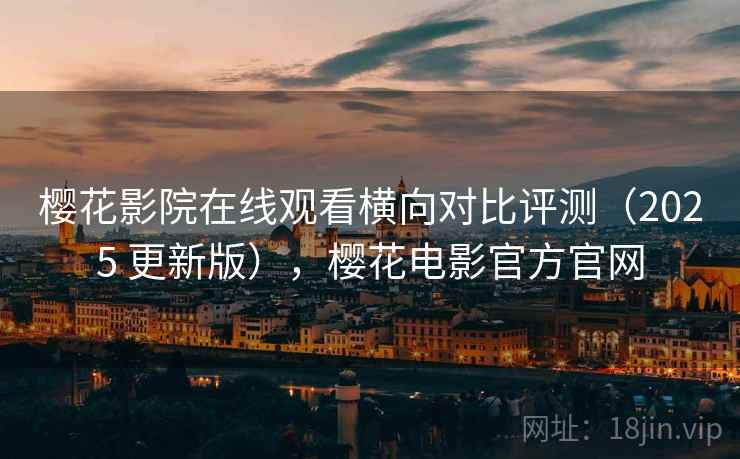 樱花影院在线观看横向对比评测（2025 更新版），樱花电影官方官网