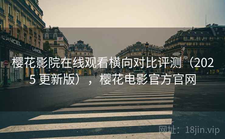 樱花影院在线观看横向对比评测(2025 更新版),樱花电影官方官网 樱花影院在线观看横向对比评测(2025 更新版),樱花电影官方官网