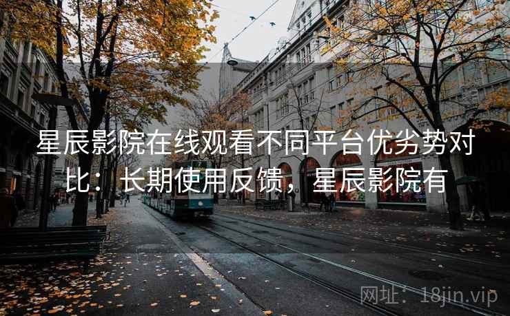 星辰影院在线观看不同平台优劣势对比：长期使用反馈，星辰影院有