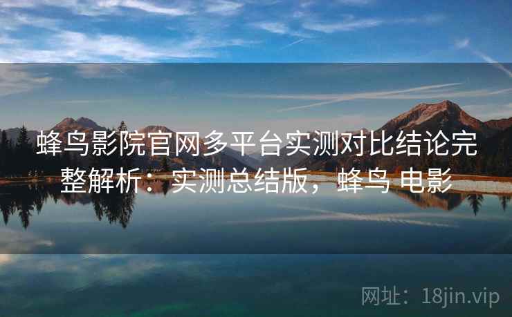 蜂鸟影院官网多平台实测对比结论完整解析：实测总结版，蜂鸟 电影
