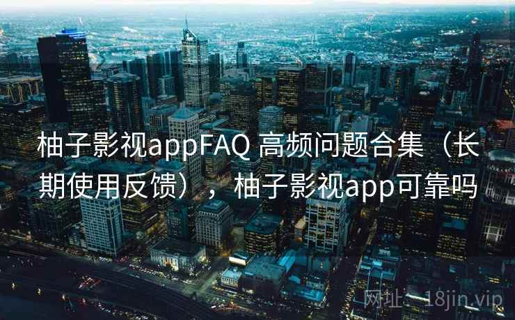 柚子影视appFAQ 高频问题合集（长期使用反馈），柚子影视app可靠吗