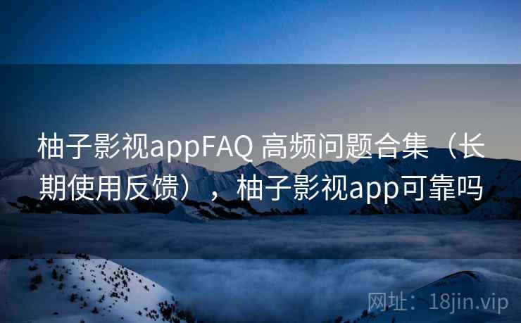 柚子影视appFAQ 高频问题合集(长期使用反馈),柚子影视app可靠吗 柚子影视appFAQ 高频问题合集(长期使用反馈),柚子影视app可靠吗