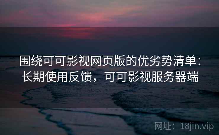围绕可可影视网页版的优劣势清单：长期使用反馈，可可影视服务器端