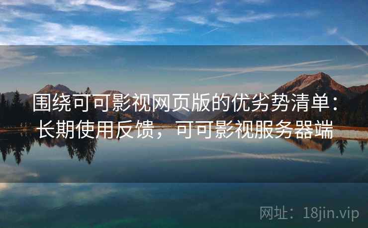 围绕可可影视网页版的优劣势清单:长期使用反馈,可可影视服务器端 围绕可可影视网页版的优劣势清单:长期使用反馈,可可影视服务器端