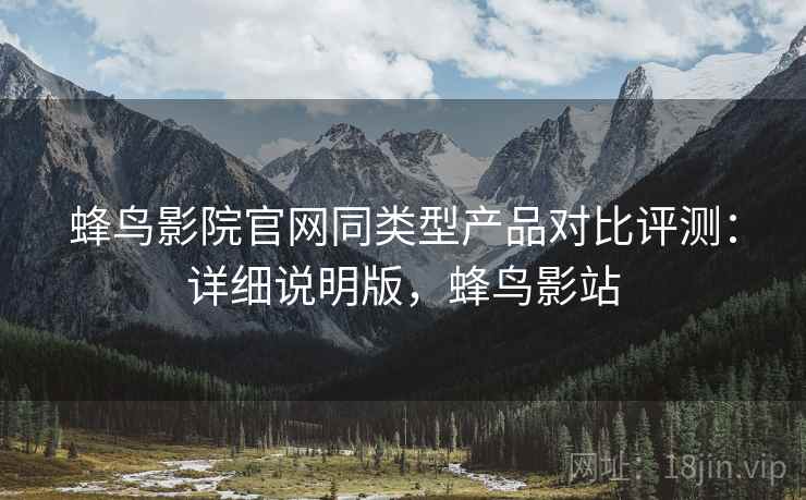 蜂鸟影院官网同类型产品对比评测：详细说明版，蜂鸟影站