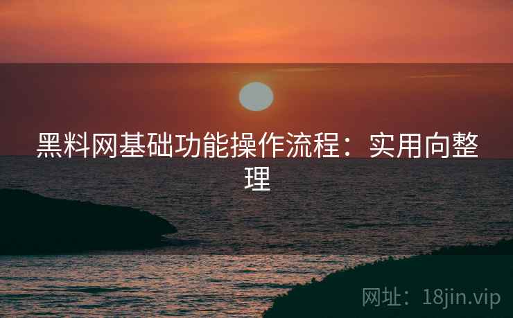 黑料网基础功能操作流程:实用向整理 黑料网基础功能操作流程:实用向整理