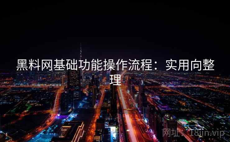 黑料网基础功能操作流程：实用向整理