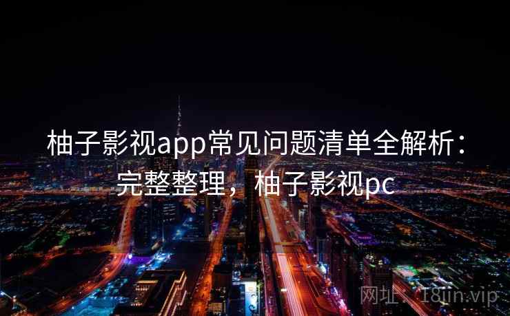 柚子影视app常见问题清单全解析：完整整理，柚子影视pc