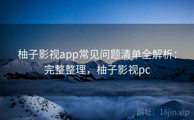 柚子影视app常见问题清单全解析:完整整理,柚子影视pc 柚子影视app常见问题清单全解析:完整整理,柚子影视pc