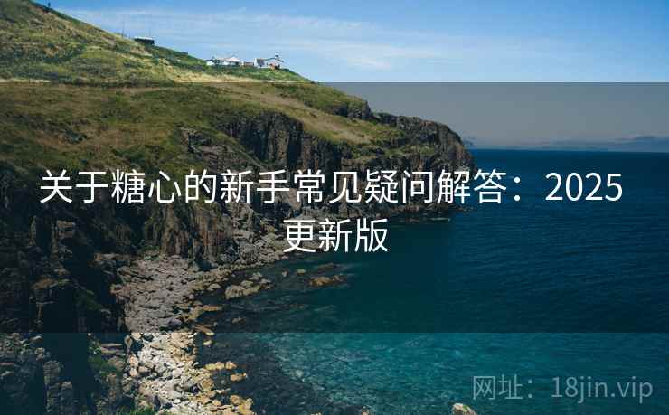 关于糖心的新手常见疑问解答：2025 更新版