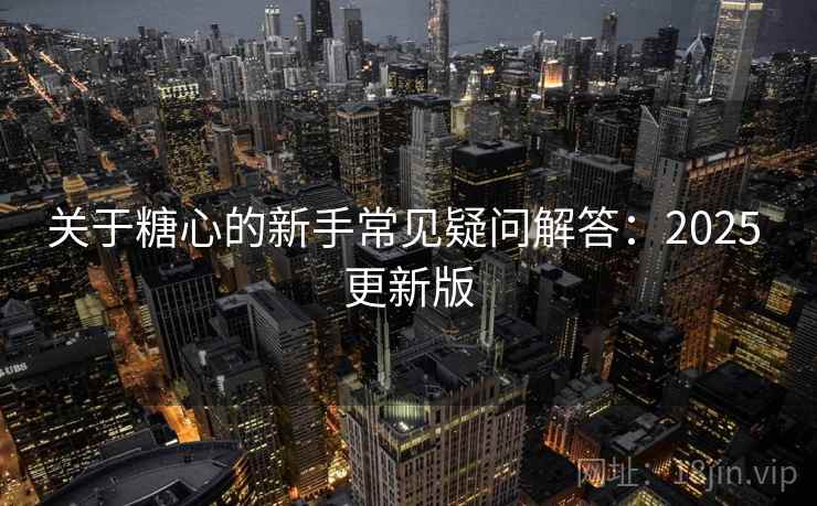 关于糖心的新手常见疑问解答:2025 更新版 关于糖心的新手常见疑问解答:2025 更新版