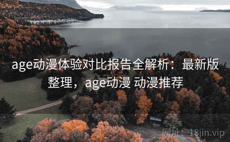 age动漫体验对比报告全解析：最新版整理，age动漫 动漫推荐