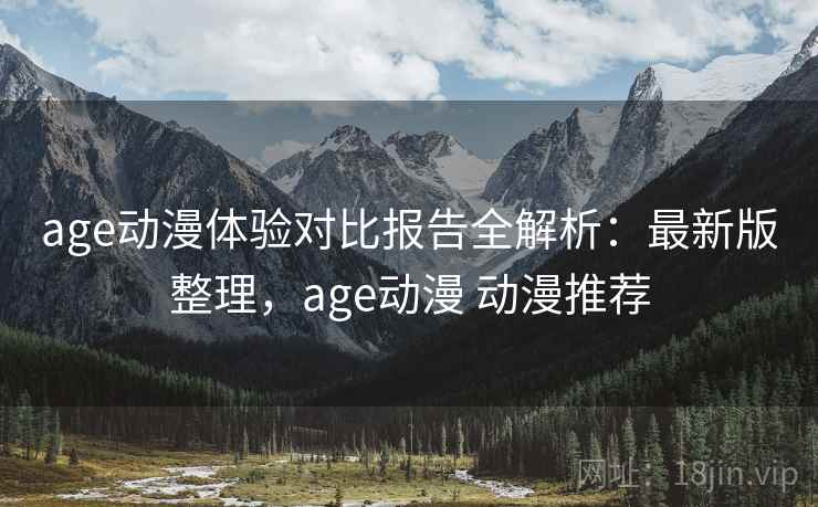 age动漫体验对比报告全解析:最新版整理,age动漫 动漫推荐 age动漫体验对比报告全解析:最新版整理,age动漫 动漫推荐