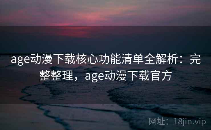 age动漫下载核心功能清单全解析：完整整理，age动漫下载官方
