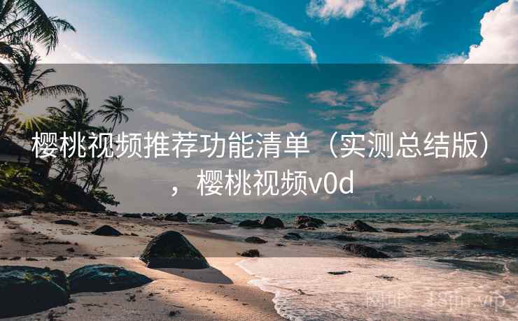樱桃视频推荐功能清单（实测总结版），樱桃视频v0d