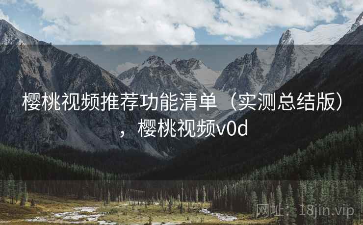 樱桃视频推荐功能清单(实测总结版),樱桃视频v0d 樱桃视频推荐功能清单(实测总结版),樱桃视频v0d