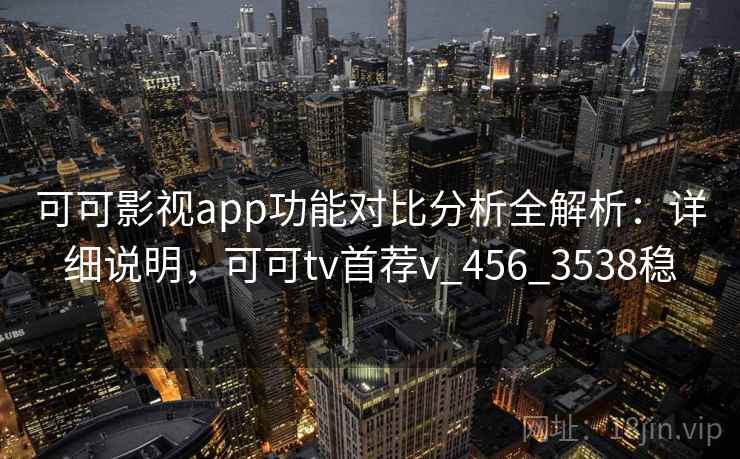 可可影视app功能对比分析全解析:详细说明,可可tv首荐v_456_3538稳 可可影视app功能对比分析全解析:详细说明,可可tv首荐v_456_3538稳