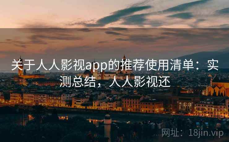 关于人人影视app的推荐使用清单：实测总结，人人影视还