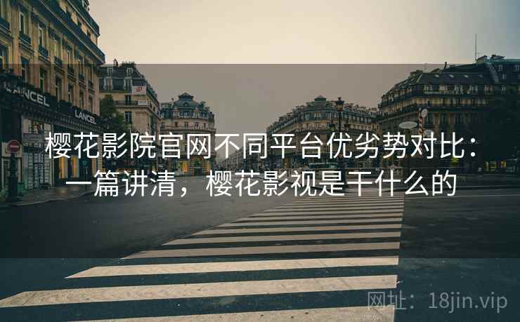 樱花影院官网不同平台优劣势对比：一篇讲清，樱花影视是干什么的