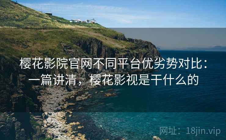 樱花影院官网不同平台优劣势对比：一篇讲清，樱花影视是干什么的