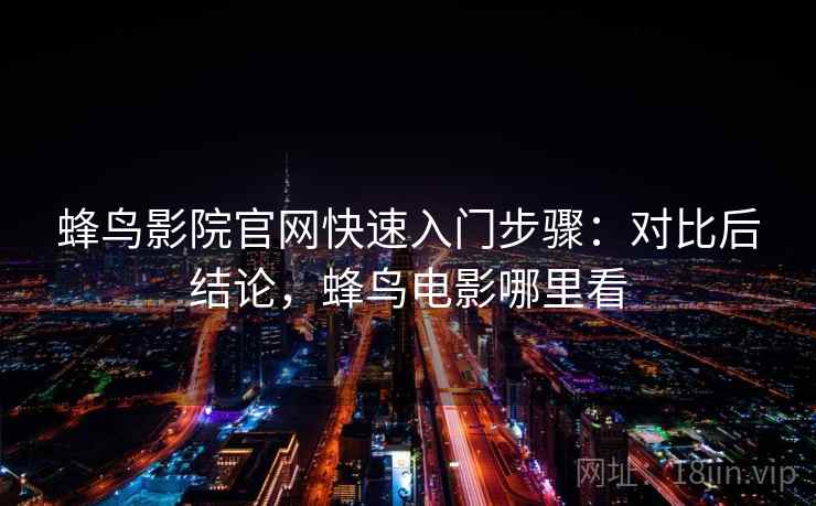 蜂鸟影院官网快速入门步骤：对比后结论，蜂鸟电影哪里看