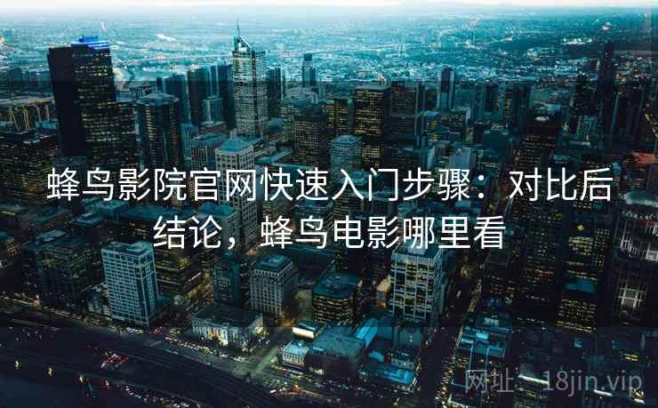 蜂鸟影院官网快速入门步骤:对比后结论,蜂鸟电影哪里看 蜂鸟影院官网快速入门步骤:对比后结论,蜂鸟电影哪里看