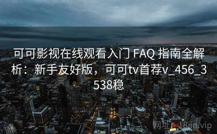 可可影视在线观看入门 FAQ 指南全解析：新手友好版，可可tv首荐v_456_3538稳