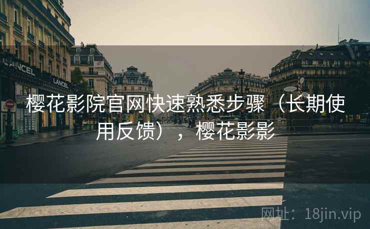 樱花影院官网快速熟悉步骤（长期使用反馈），樱花影影