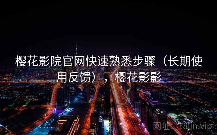 樱花影院官网快速熟悉步骤(长期使用反馈),樱花影影 樱花影院官网快速熟悉步骤(长期使用反馈),樱花影影