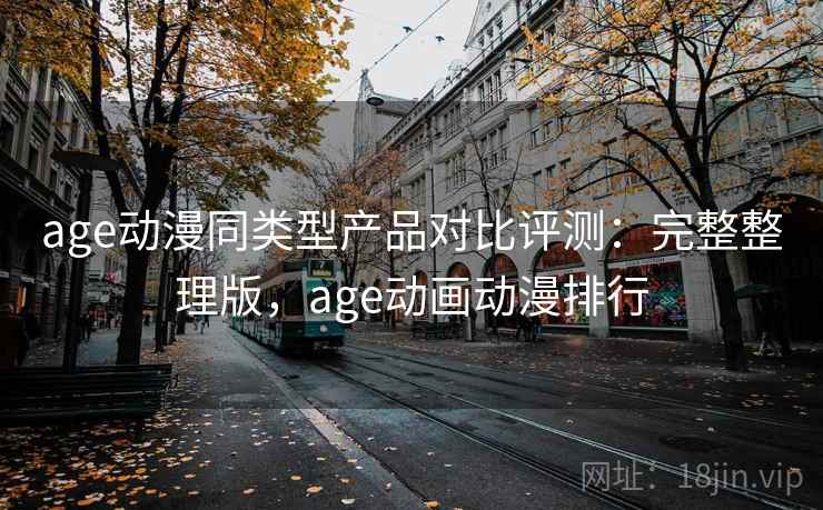age动漫同类型产品对比评测：完整整理版，age动画动漫排行