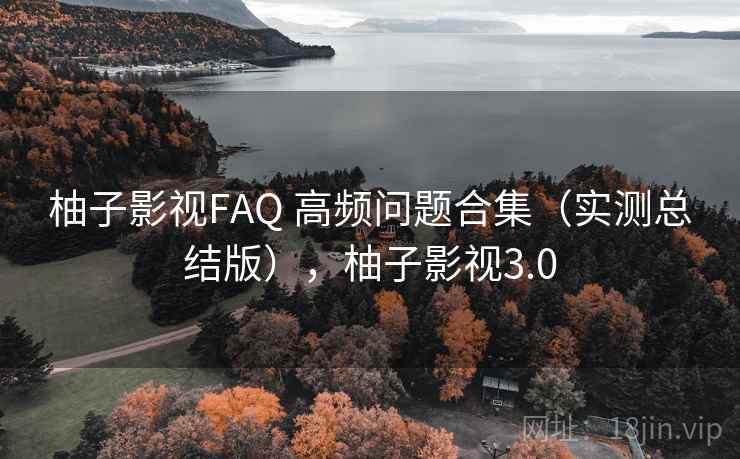 柚子影视FAQ 高频问题合集（实测总结版），柚子影视3.0