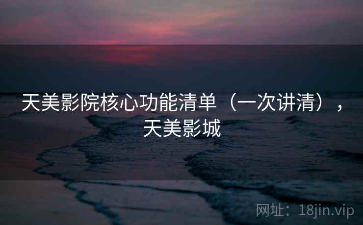 天美影院核心功能清单(一次讲清),天美影城 天美影院核心功能清单(一次讲清),天美影城