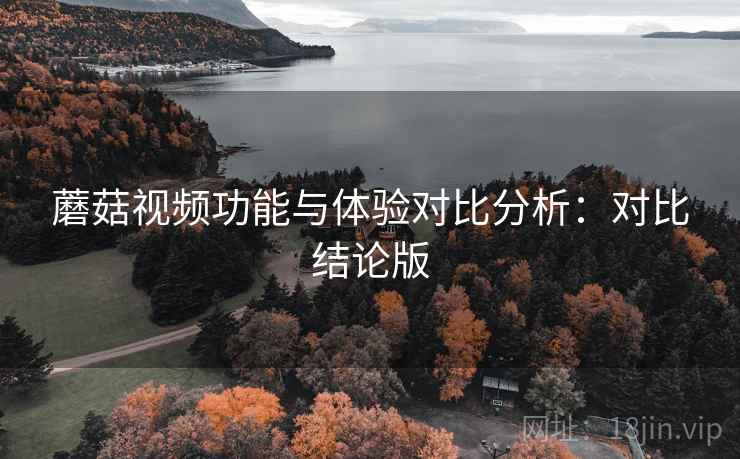 蘑菇视频功能与体验对比分析:对比结论版 蘑菇视频功能与体验对比分析:对比结论版