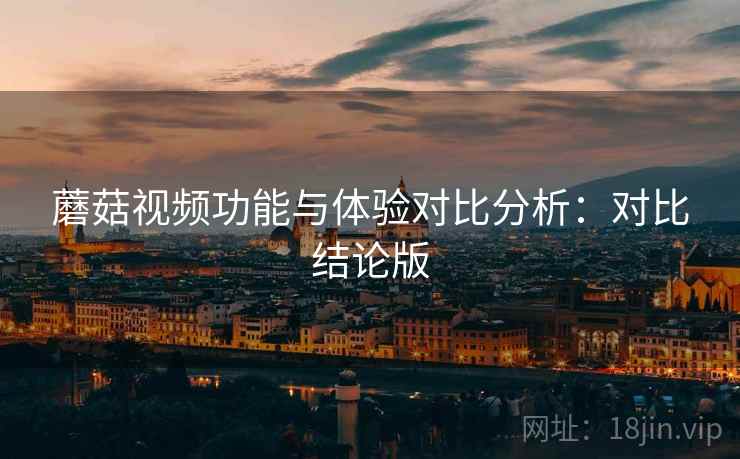 蘑菇视频功能与体验对比分析：对比结论版