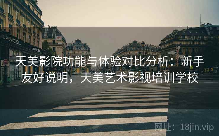天美影院功能与体验对比分析：新手友好说明，天美艺术影视培训学校