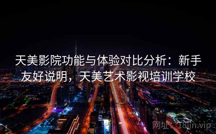 天美影院功能与体验对比分析:新手友好说明,天美艺术影视培训学校 天美影院功能与体验对比分析:新手友好说明,天美艺术影视培训学校