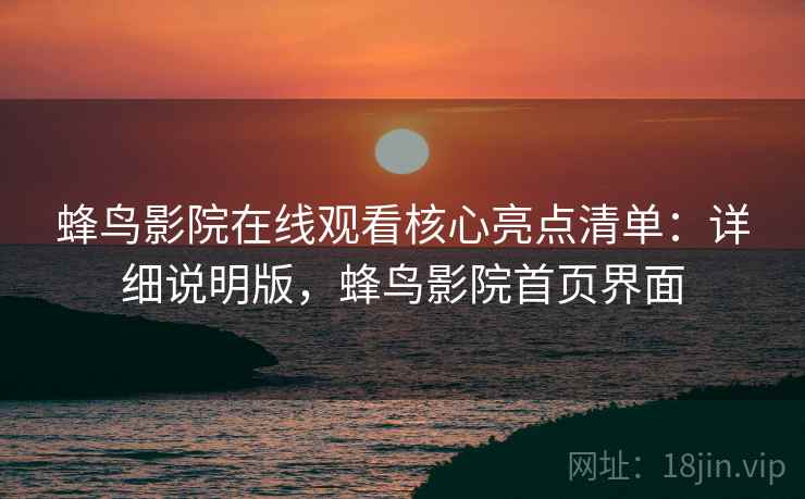 蜂鸟影院在线观看核心亮点清单：详细说明版，蜂鸟影院首页界面