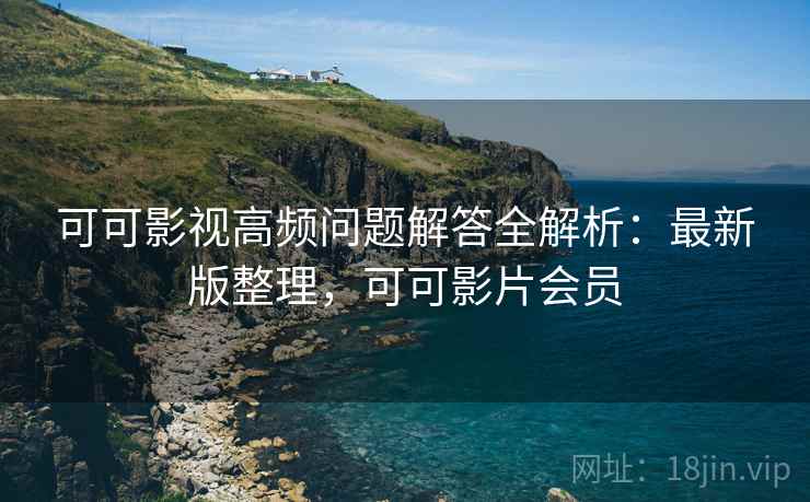 可可影视高频问题解答全解析:最新版整理,可可影片会员 可可影视高频问题解答全解析:最新版整理,可可影片会员