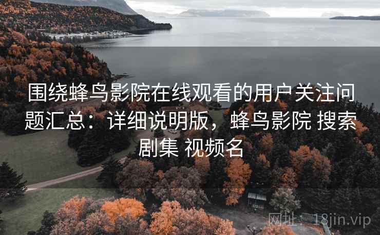 围绕蜂鸟影院在线观看的用户关注问题汇总：详细说明版，蜂鸟影院 搜索剧集 视频名