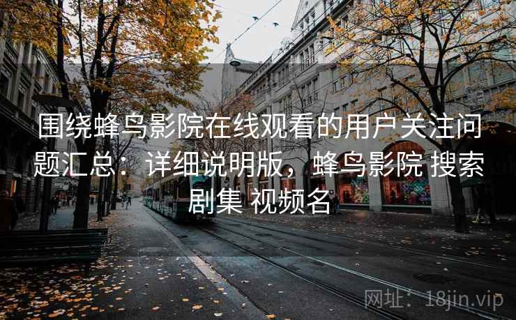 围绕蜂鸟影院在线观看的用户关注问题汇总：详细说明版，蜂鸟影院 搜索剧集 视频名