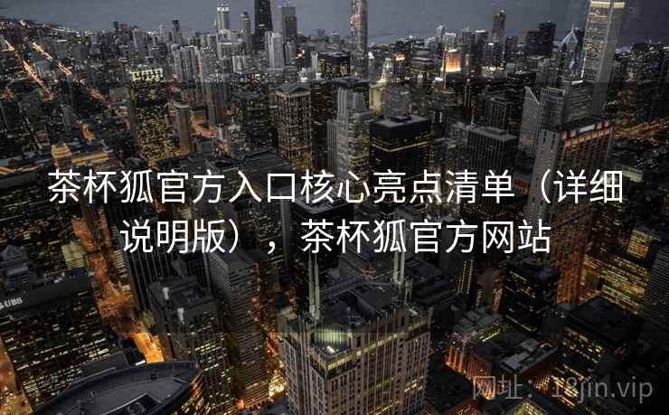 茶杯狐官方入口核心亮点清单(详细说明版),茶杯狐官方网站 茶杯狐官方入口核心亮点清单(详细说明版),茶杯狐官方网站