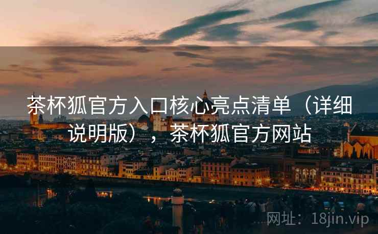 茶杯狐官方入口核心亮点清单(详细说明版),茶杯狐官方网站 茶杯狐官方入口核心亮点清单(详细说明版),茶杯狐官方网站