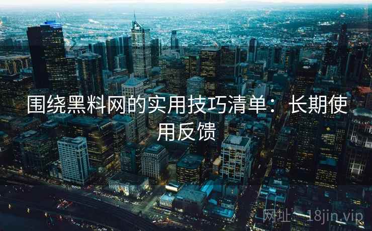 围绕黑料网的实用技巧清单:长期使用反馈 围绕黑料网的实用技巧清单:长期使用反馈