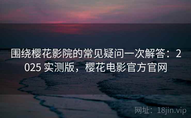 围绕樱花影院的常见疑问一次解答:2025 实测版,樱花电影官方官网 围绕樱花影院的常见疑问一次解答:2025 实测版,樱花电影官方官网