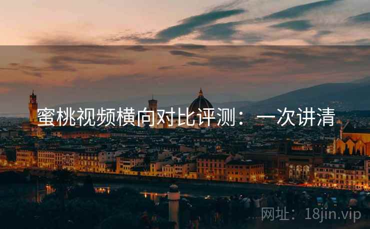 蜜桃视频横向对比评测:一次讲清 蜜桃视频横向对比评测:一次讲清