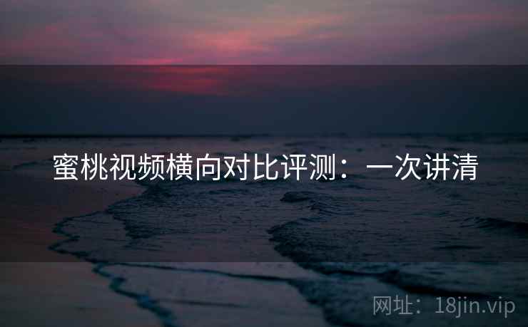 蜜桃视频横向对比评测：一次讲清