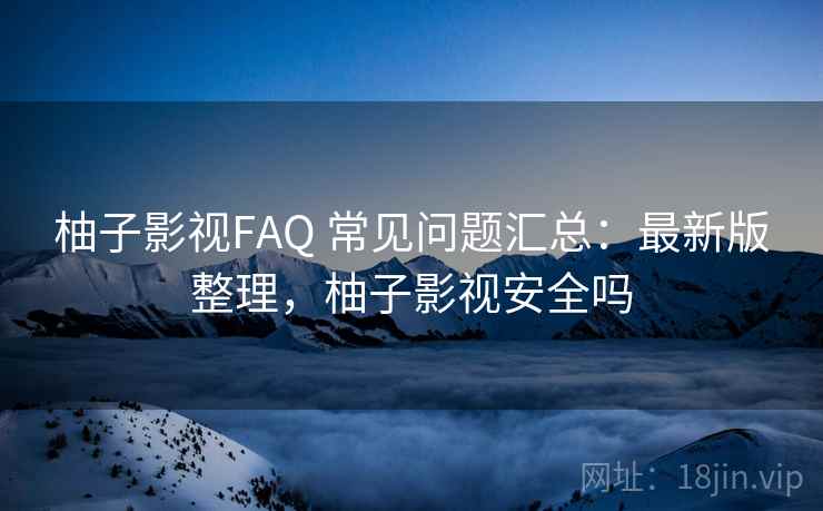 柚子影视FAQ 常见问题汇总：最新版整理，柚子影视安全吗