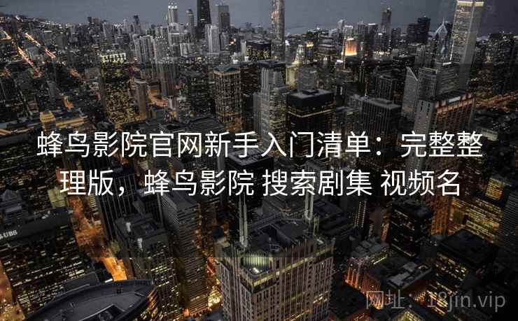 蜂鸟影院官网新手入门清单：完整整理版，蜂鸟影院 搜索剧集 视频名