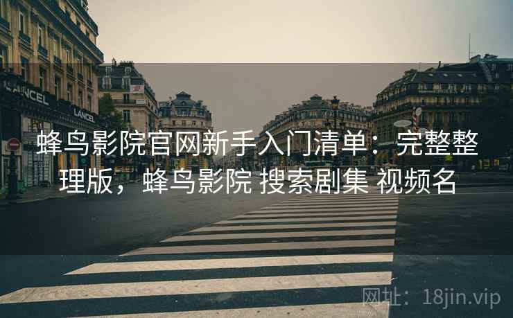 蜂鸟影院官网新手入门清单：完整整理版，蜂鸟影院 搜索剧集 视频名