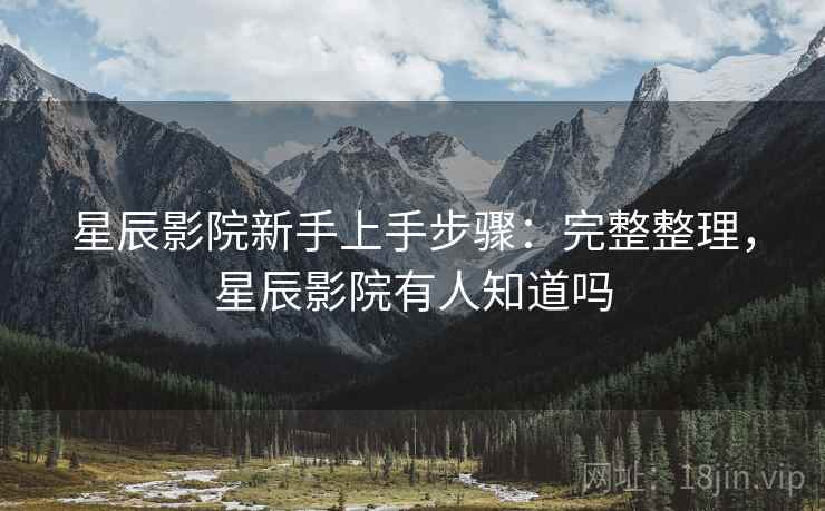 星辰影院新手上手步骤：完整整理，星辰影院有人知道吗